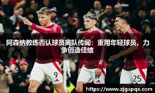 阿森纳教练否认球员离队传闻：重用年轻球员，力争创造佳绩