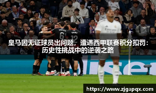 皇马因无证球员出问题，遭遇西甲联赛积分扣罚：历史性挑战中的逆袭之路