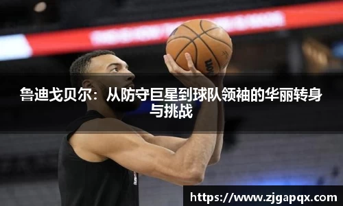 鲁迪戈贝尔：从防守巨星到球队领袖的华丽转身与挑战