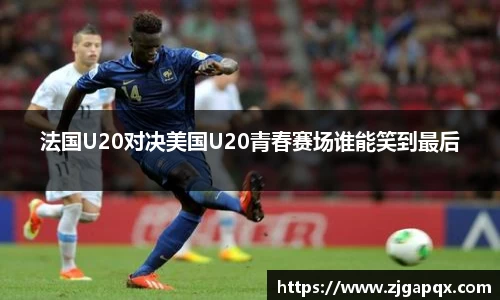 法国U20对决美国U20青春赛场谁能笑到最后